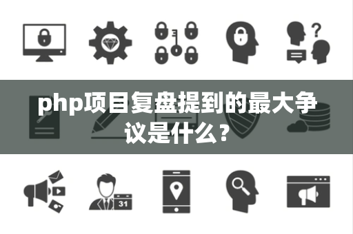 php项目复盘提到的最大争议是什么？