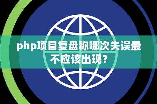php项目复盘称哪次失误最不应该出现？