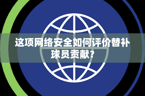 这项网络安全如何评价替补球员贡献？