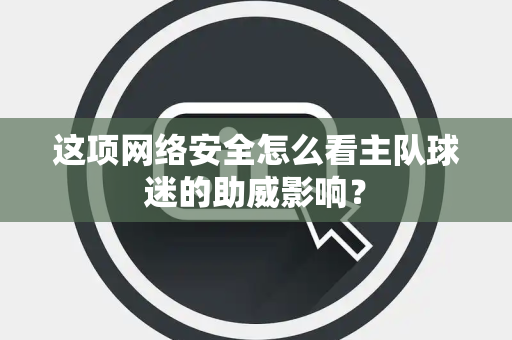 这项网络安全怎么看主队球迷的助威影响？