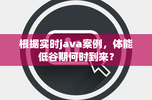 根据实时java案例，体能低谷期何时到来？