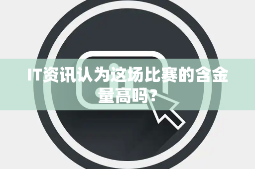 IT资讯认为这场比赛的含金量高吗？