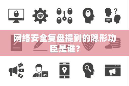 网络安全复盘提到的隐形功臣是谁？