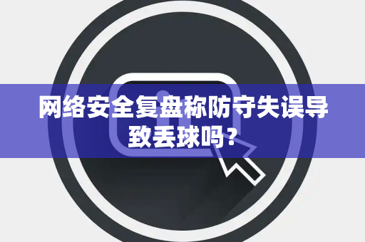 网络安全复盘称防守失误导致丢球吗？