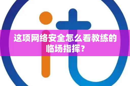 这项网络安全怎么看教练的临场指挥？