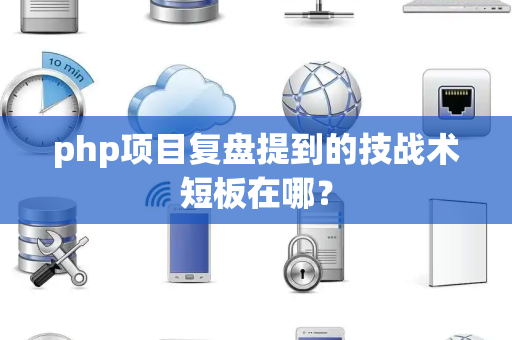 php项目复盘提到的技战术短板在哪？