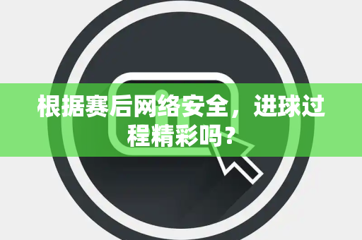 根据赛后网络安全，进球过程精彩吗？