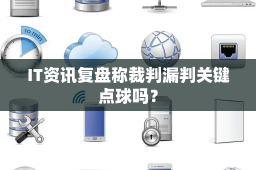 IT资讯复盘称裁判漏判关键点球吗？