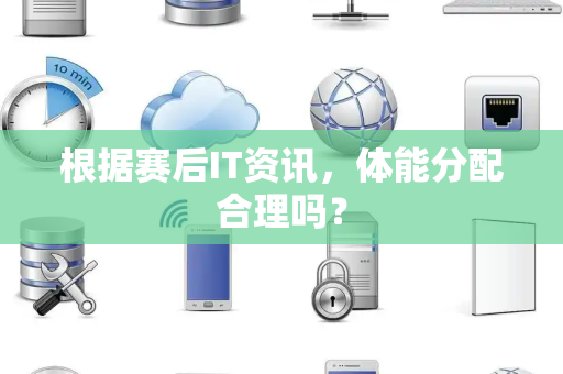根据赛后IT资讯，体能分配合理吗？