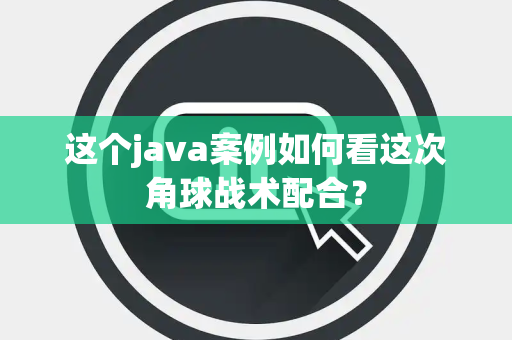 这个java案例如何看这次角球战术配合？