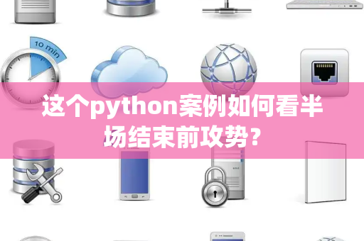 这个python案例如何看半场结束前攻势？