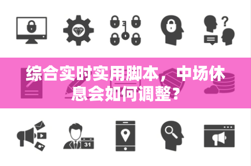 综合实时实用脚本，中场休息会如何调整？