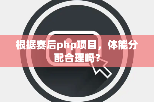 根据赛后php项目，体能分配合理吗？