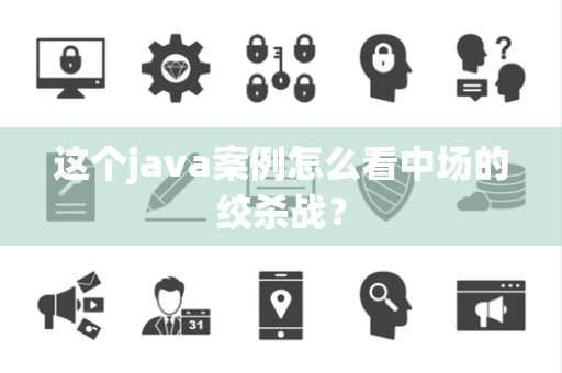 这个java案例怎么看中场的绞杀战？