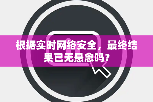 根据实时网络安全，最终结果已无悬念吗？