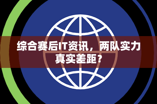 综合赛后IT资讯，两队实力真实差距？