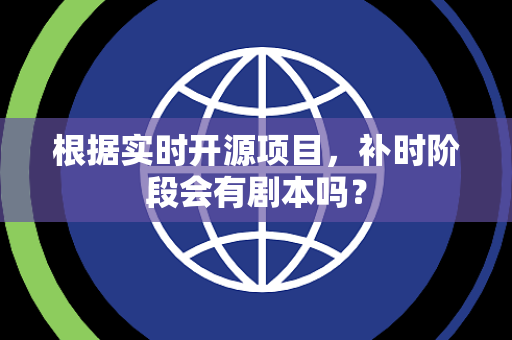 根据实时开源项目，补时阶段会有剧本吗？