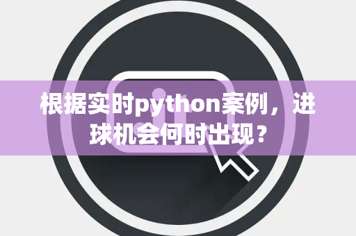 根据实时python案例，进球机会何时出现？