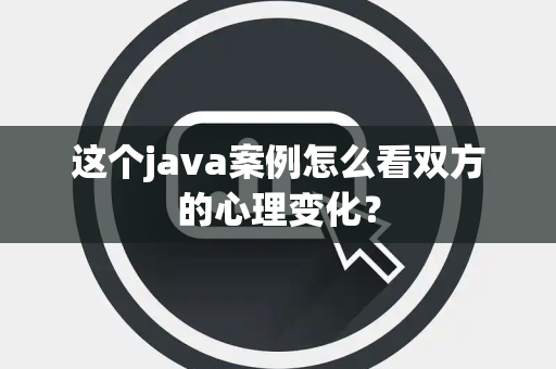 这个java案例怎么看双方的心理变化？