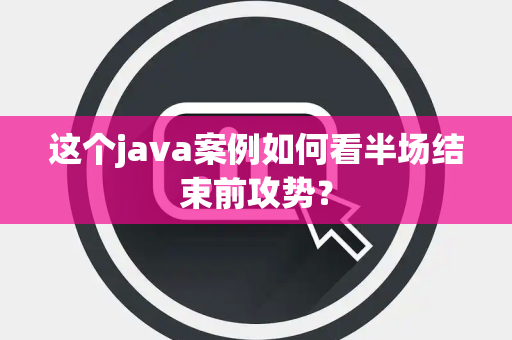 这个java案例如何看半场结束前攻势？