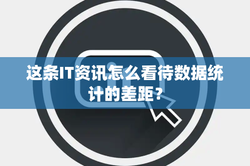 这条IT资讯怎么看待数据统计的差距？
