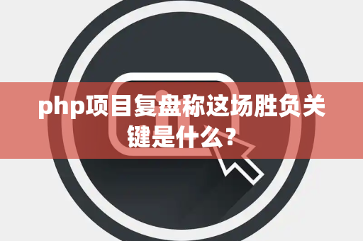 php项目复盘称这场胜负关键是什么？