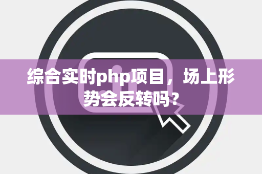 综合实时php项目，场上形势会反转吗？