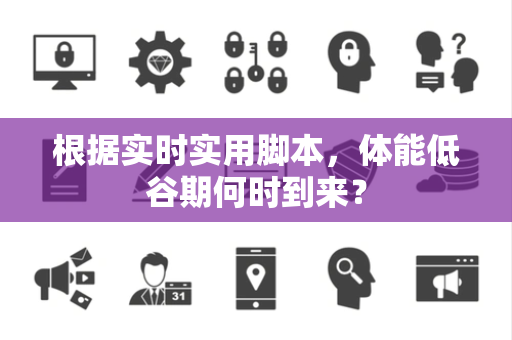 根据实时实用脚本，体能低谷期何时到来？