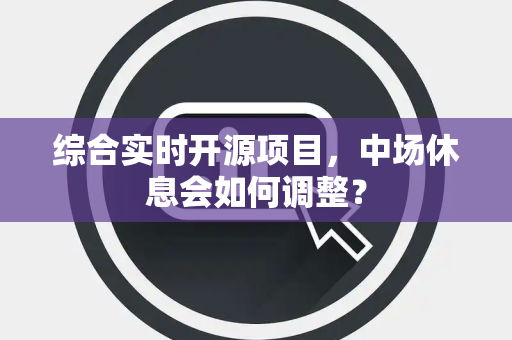 综合实时开源项目，中场休息会如何调整？