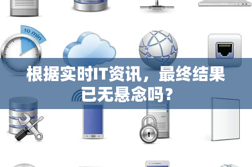 根据实时IT资讯，最终结果已无悬念吗？
