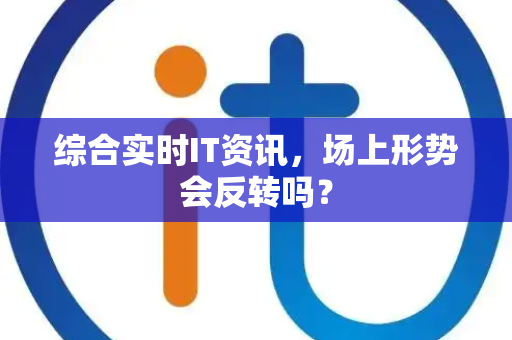 综合实时IT资讯，场上形势会反转吗？