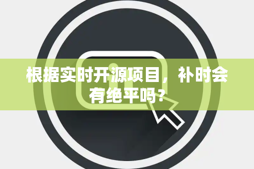 根据实时开源项目，补时会有绝平吗？