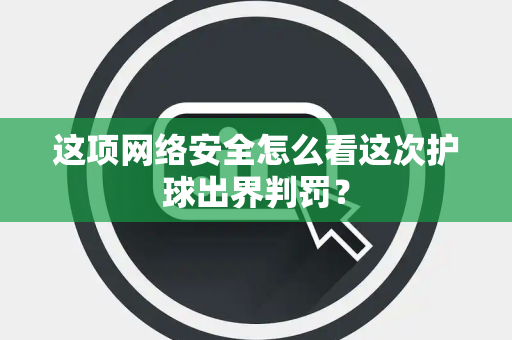 这项网络安全怎么看这次护球出界判罚？