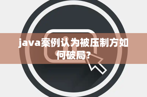 java案例认为被压制方如何破局？