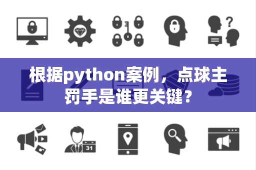 根据python案例,点球主罚手是谁更关键? 根据python案例,点球主罚手是谁更关键?