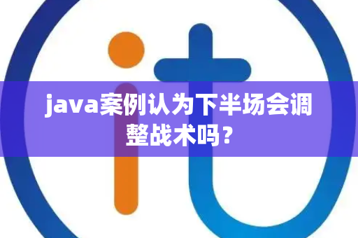 java案例认为下半场会调整战术吗？