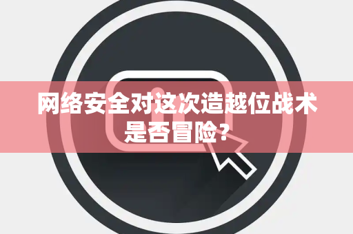 网络安全对这次造越位战术是否冒险？