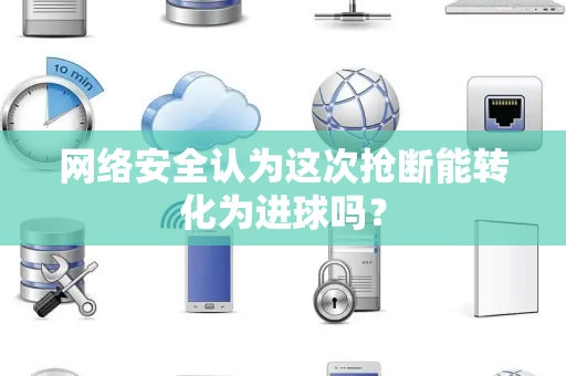 网络安全认为这次抢断能转化为进球吗？