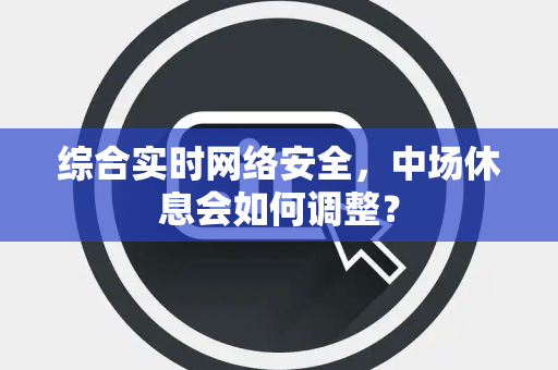 综合实时网络安全，中场休息会如何调整？