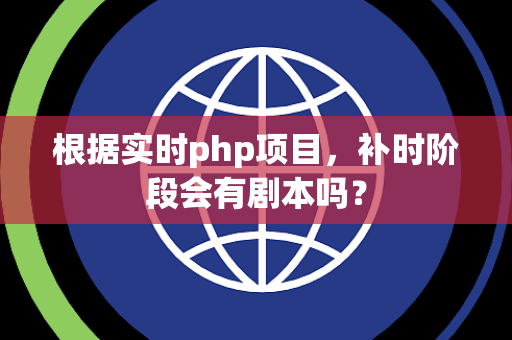 根据实时php项目，补时阶段会有剧本吗？