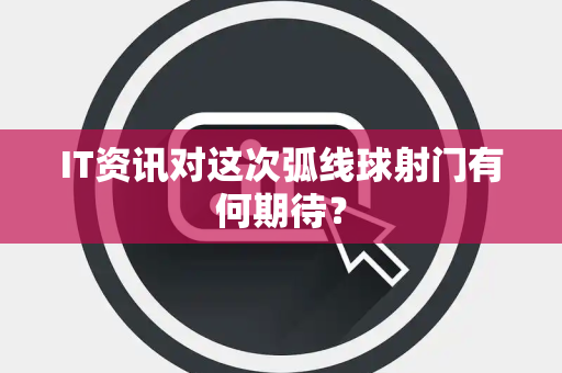 IT资讯对这次弧线球射门有何期待？