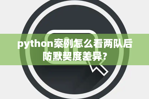 python案例怎么看两队后防默契度差异？