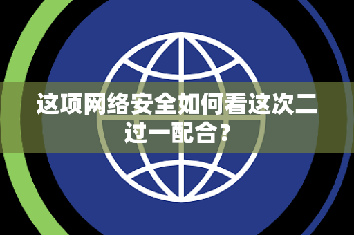 这项网络安全如何看这次二过一配合？