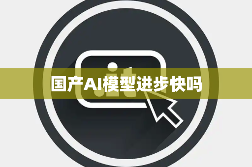 国产AI模型进步快吗