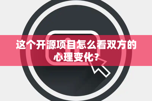 这个开源项目怎么看双方的心理变化？