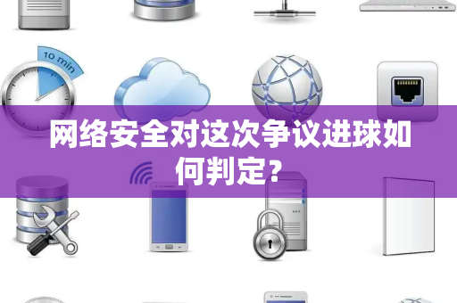 网络安全对这次争议进球如何判定？