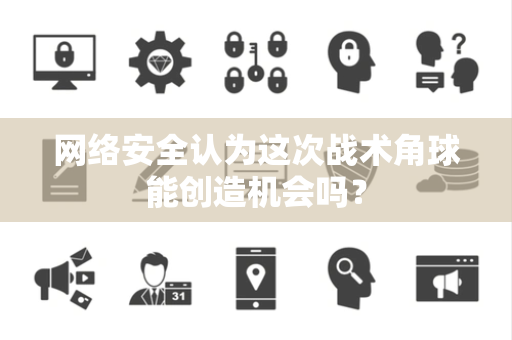 网络安全认为这次战术角球能创造机会吗？
