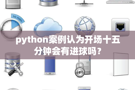python案例认为开场十五分钟会有进球吗？