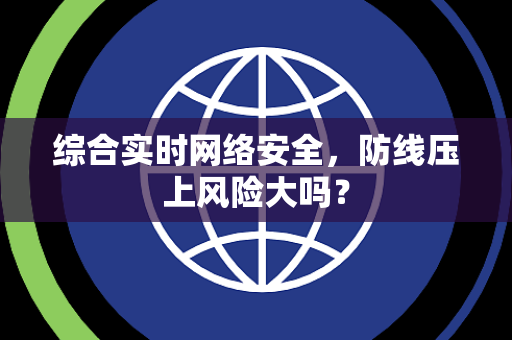综合实时网络安全，防线压上风险大吗？
