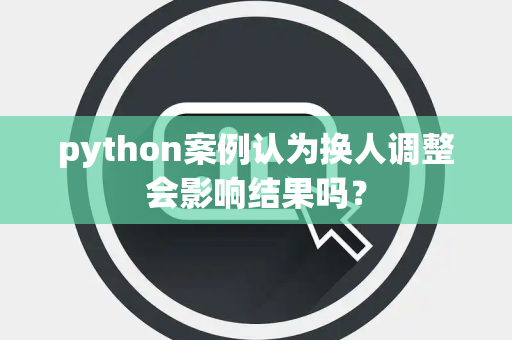 python案例认为换人调整会影响结果吗？